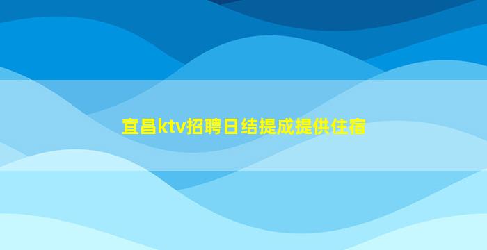 宜昌ktv招聘日结提成提供住宿