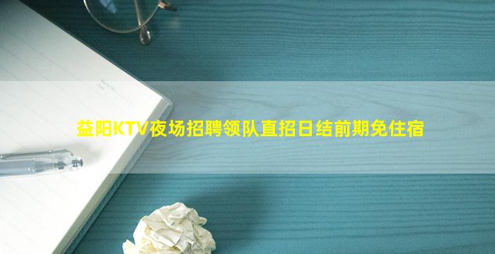 益阳KTV夜场招聘领队直招日结前期免住宿