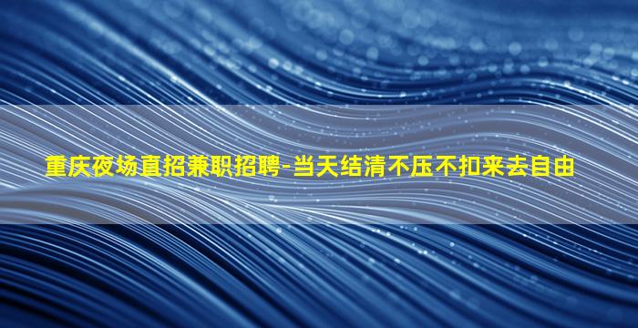 重庆夜场直招兼职招聘-当天结清不压不扣来去自由