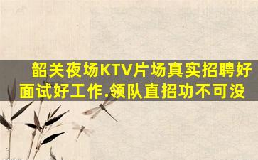 韶关夜场KTV片场真实招聘好面试好工作.领队直招功不可没